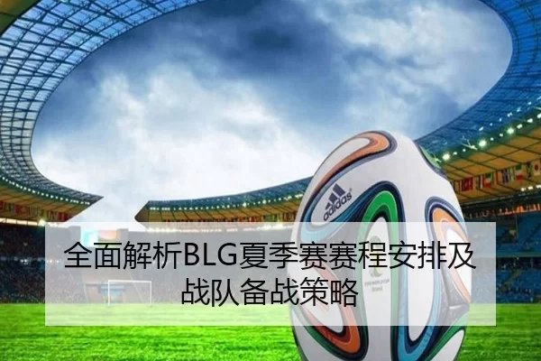 全面解析BLG夏季赛赛程安排及战队备战策略