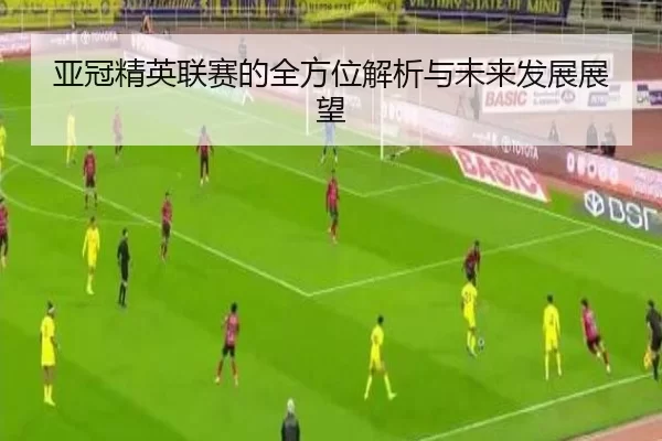 亚冠精英联赛的全方位解析与未来发展展望